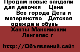 Продам новые сандали для девочки  › Цена ­ 3 500 - Все города Дети и материнство » Детская одежда и обувь   . Ханты-Мансийский,Лангепас г.